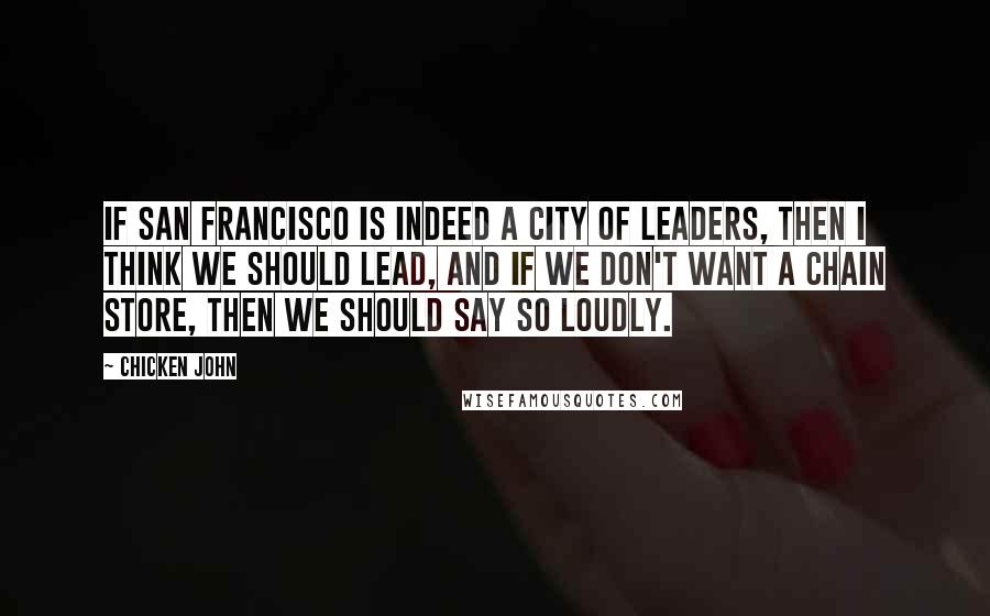 Chicken John Quotes: If San Francisco is indeed a city of leaders, then I think we should lead, and if we don't want a chain store, then we should say so loudly.