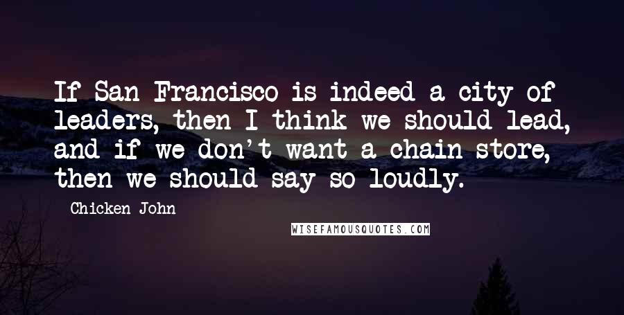 Chicken John Quotes: If San Francisco is indeed a city of leaders, then I think we should lead, and if we don't want a chain store, then we should say so loudly.