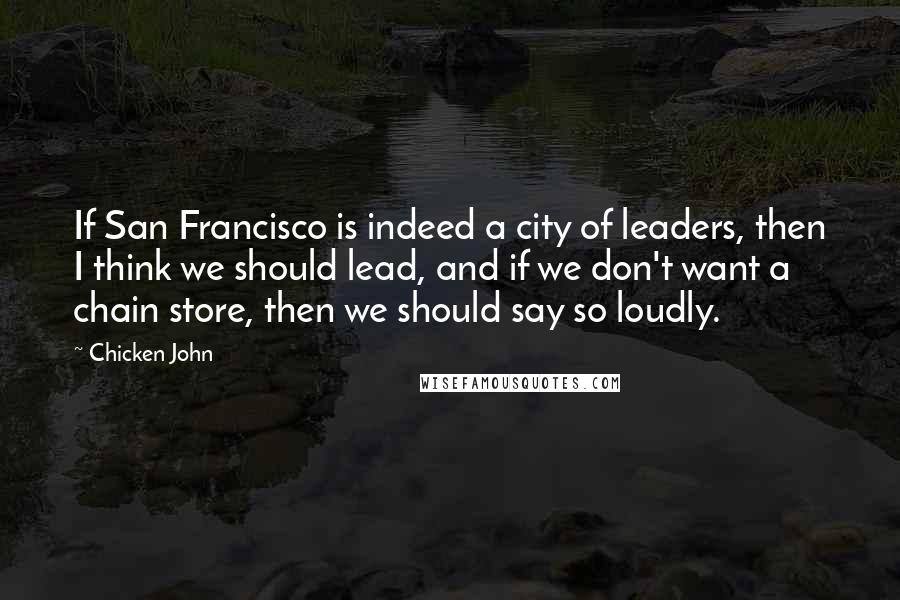 Chicken John Quotes: If San Francisco is indeed a city of leaders, then I think we should lead, and if we don't want a chain store, then we should say so loudly.