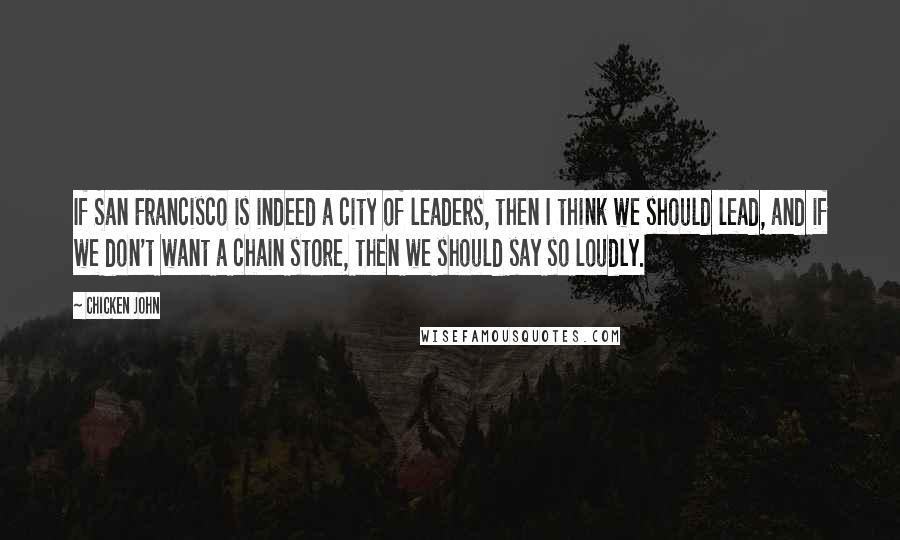 Chicken John Quotes: If San Francisco is indeed a city of leaders, then I think we should lead, and if we don't want a chain store, then we should say so loudly.