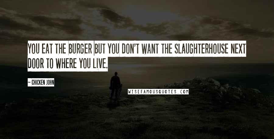 Chicken John Quotes: You eat the burger but you don't want the slaughterhouse next door to where you live.