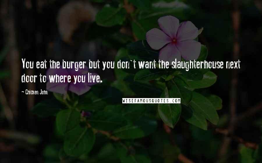 Chicken John Quotes: You eat the burger but you don't want the slaughterhouse next door to where you live.