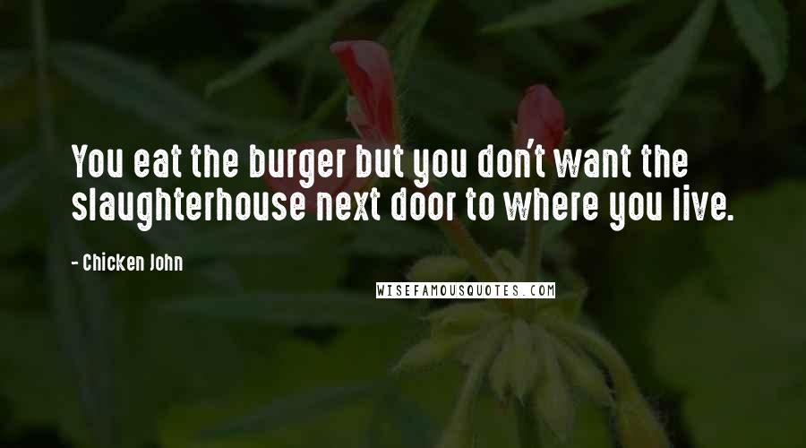 Chicken John Quotes: You eat the burger but you don't want the slaughterhouse next door to where you live.