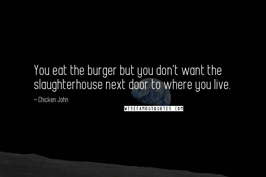 Chicken John Quotes: You eat the burger but you don't want the slaughterhouse next door to where you live.