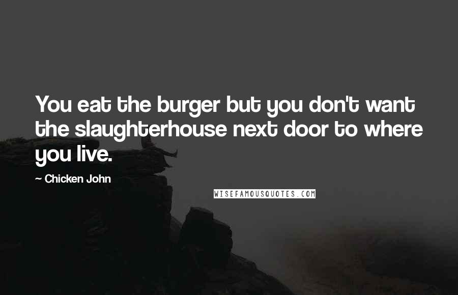 Chicken John Quotes: You eat the burger but you don't want the slaughterhouse next door to where you live.