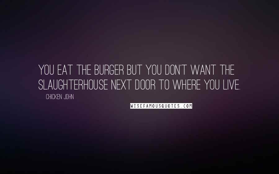 Chicken John Quotes: You eat the burger but you don't want the slaughterhouse next door to where you live.