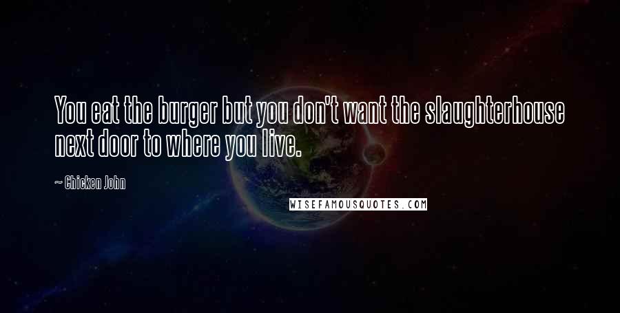 Chicken John Quotes: You eat the burger but you don't want the slaughterhouse next door to where you live.