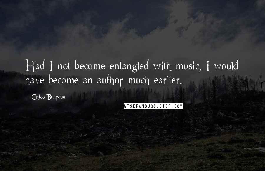 Chico Buarque Quotes: Had I not become entangled with music, I would have become an author much earlier.