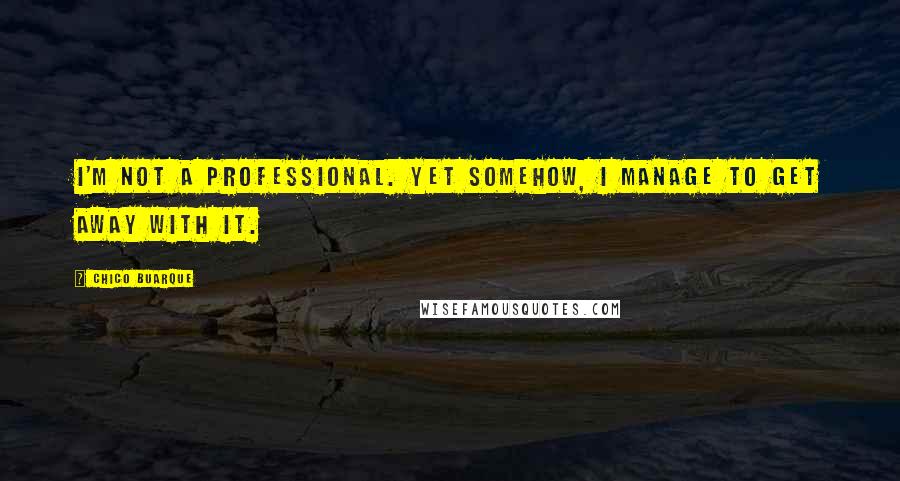 Chico Buarque Quotes: I'm not a professional. Yet somehow, I manage to get away with it.