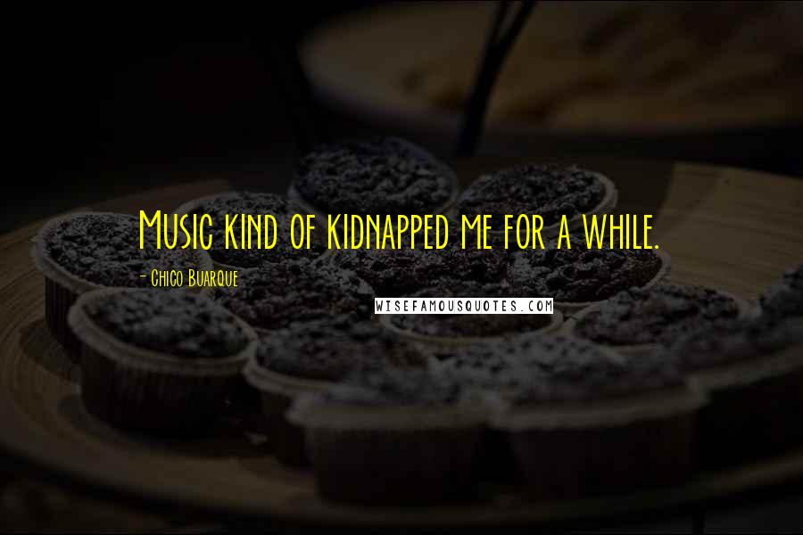 Chico Buarque Quotes: Music kind of kidnapped me for a while.