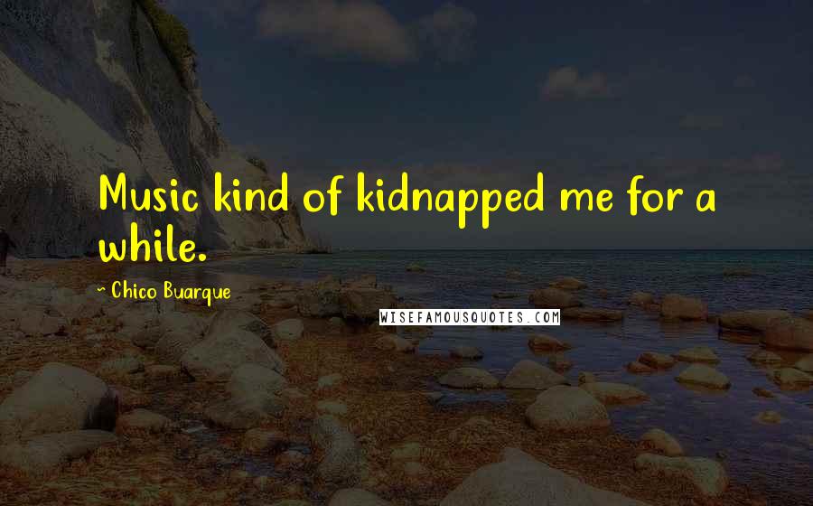 Chico Buarque Quotes: Music kind of kidnapped me for a while.