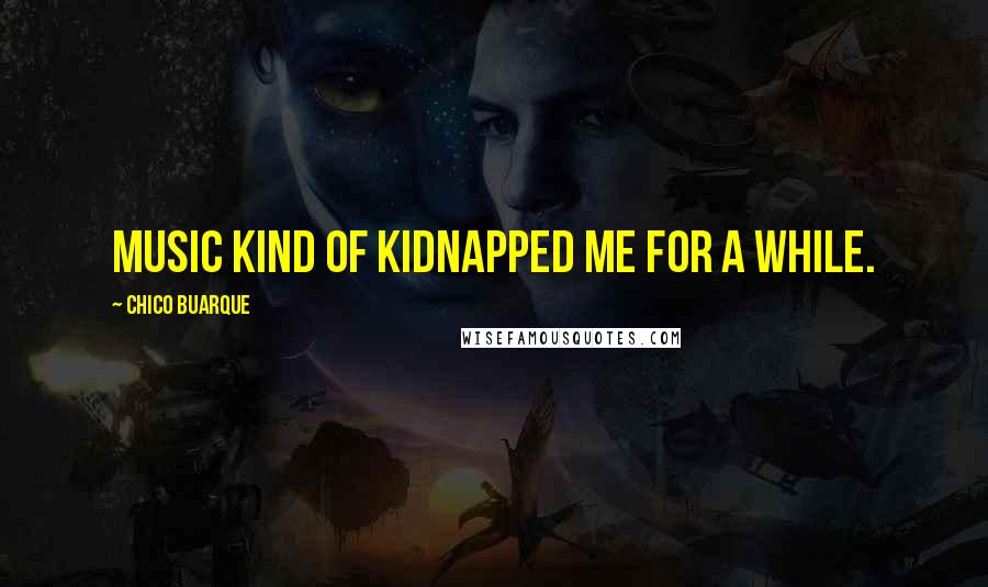 Chico Buarque Quotes: Music kind of kidnapped me for a while.