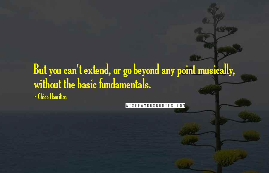 Chico Hamilton Quotes: But you can't extend, or go beyond any point musically, without the basic fundamentals.