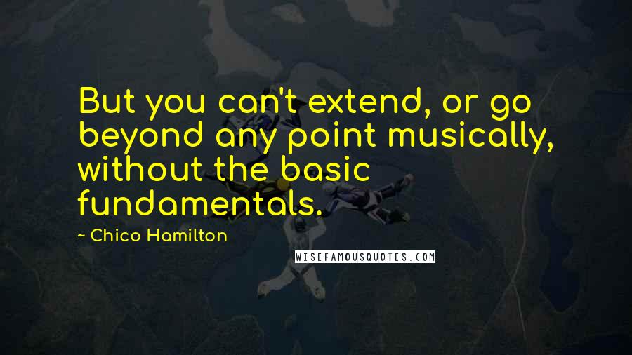 Chico Hamilton Quotes: But you can't extend, or go beyond any point musically, without the basic fundamentals.