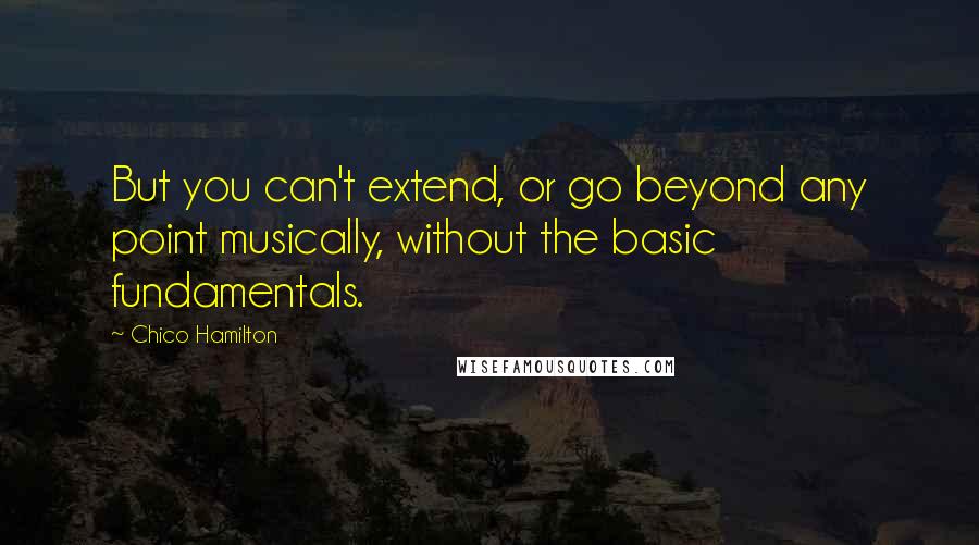 Chico Hamilton Quotes: But you can't extend, or go beyond any point musically, without the basic fundamentals.