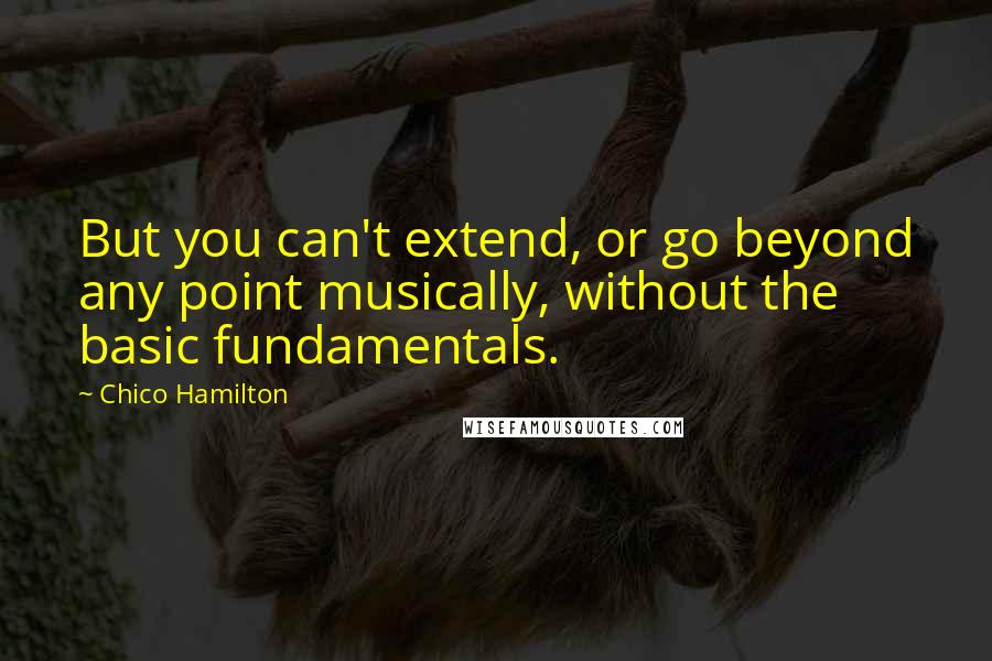 Chico Hamilton Quotes: But you can't extend, or go beyond any point musically, without the basic fundamentals.