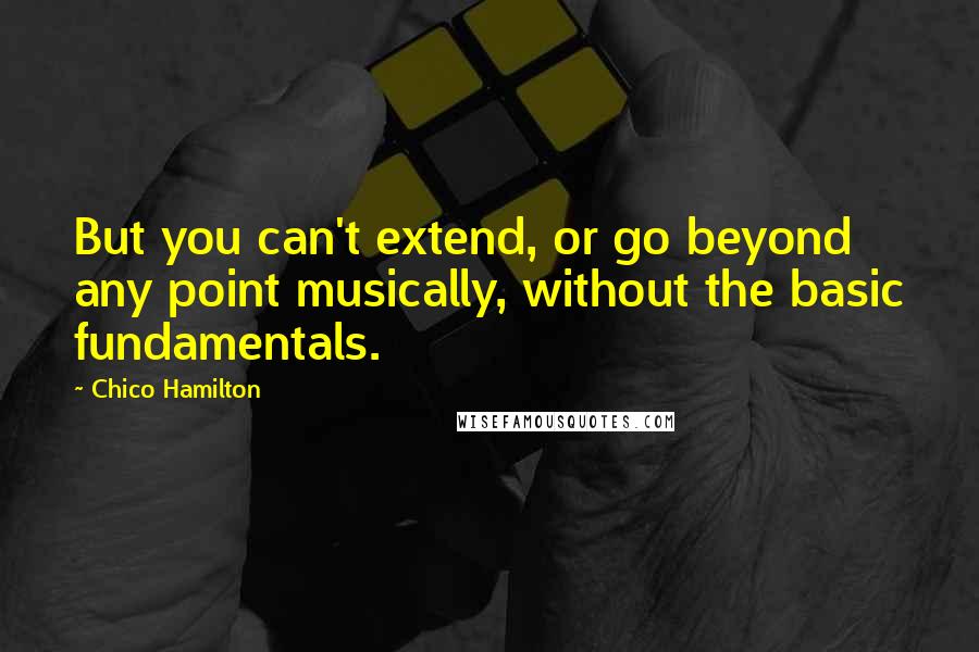 Chico Hamilton Quotes: But you can't extend, or go beyond any point musically, without the basic fundamentals.