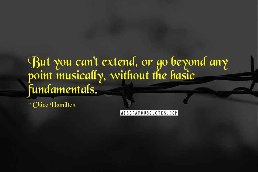 Chico Hamilton Quotes: But you can't extend, or go beyond any point musically, without the basic fundamentals.