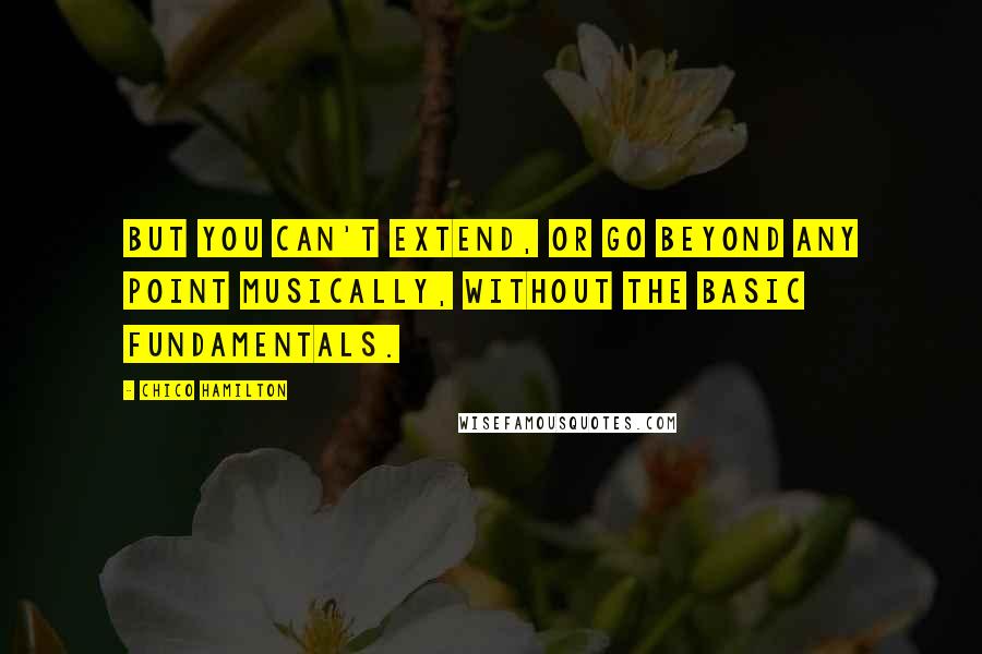 Chico Hamilton Quotes: But you can't extend, or go beyond any point musically, without the basic fundamentals.