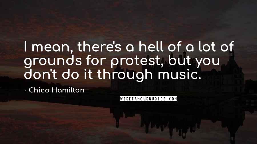 Chico Hamilton Quotes: I mean, there's a hell of a lot of grounds for protest, but you don't do it through music.