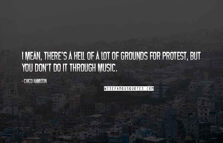 Chico Hamilton Quotes: I mean, there's a hell of a lot of grounds for protest, but you don't do it through music.