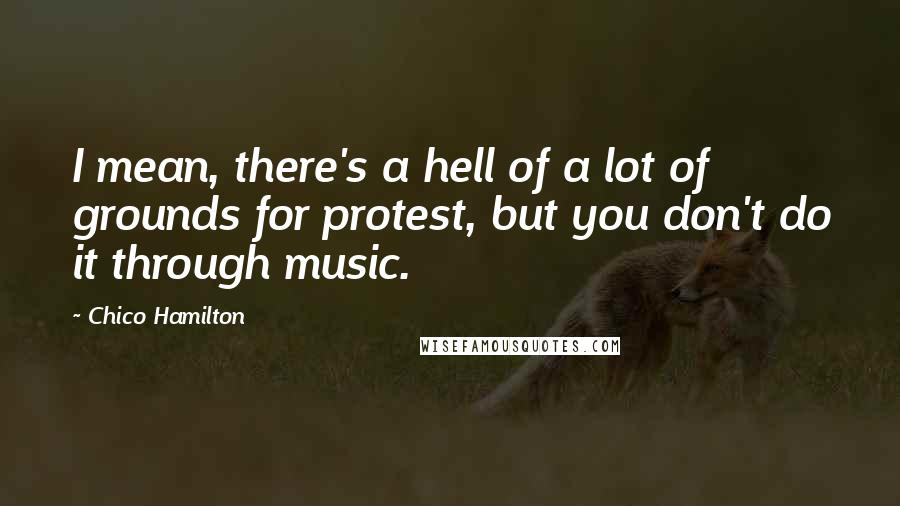 Chico Hamilton Quotes: I mean, there's a hell of a lot of grounds for protest, but you don't do it through music.