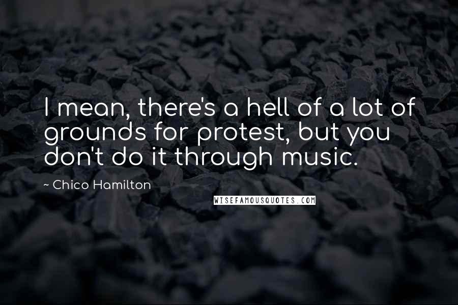 Chico Hamilton Quotes: I mean, there's a hell of a lot of grounds for protest, but you don't do it through music.