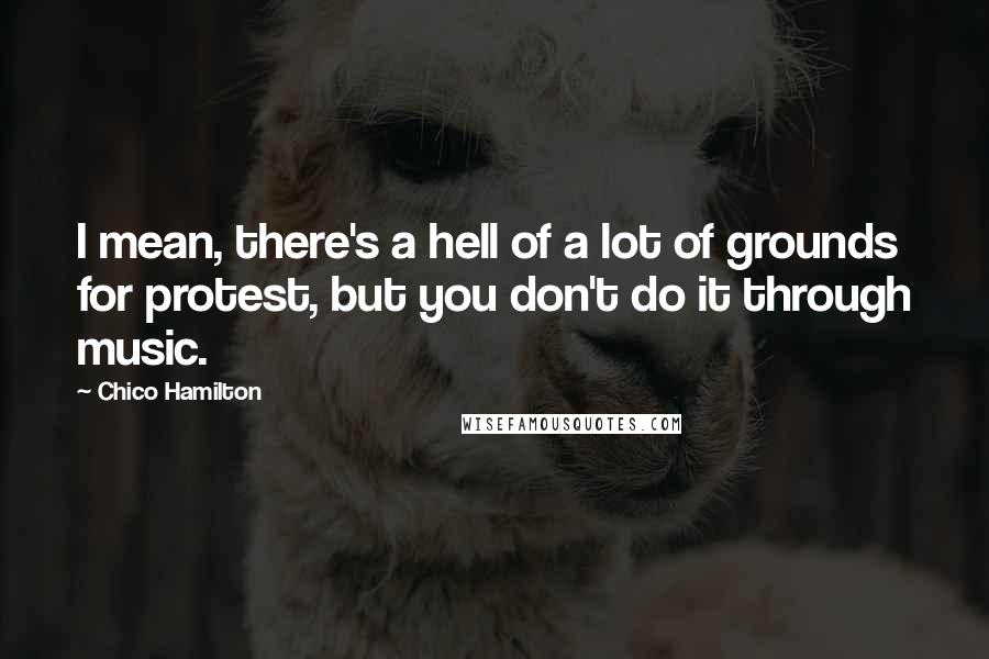 Chico Hamilton Quotes: I mean, there's a hell of a lot of grounds for protest, but you don't do it through music.