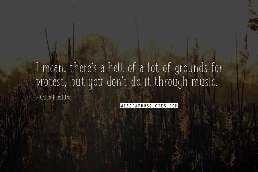 Chico Hamilton Quotes: I mean, there's a hell of a lot of grounds for protest, but you don't do it through music.