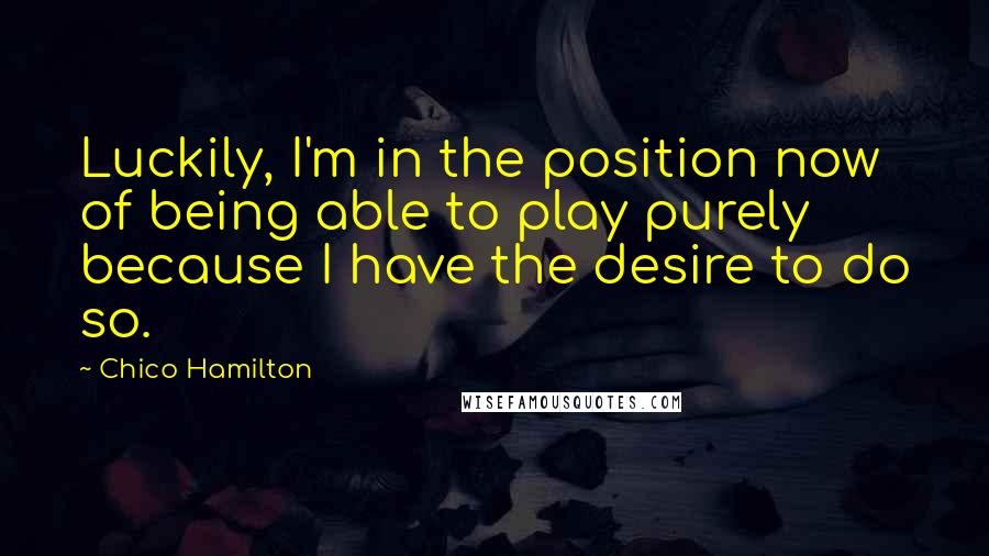 Chico Hamilton Quotes: Luckily, I'm in the position now of being able to play purely because I have the desire to do so.