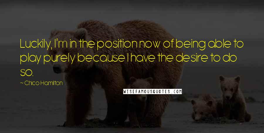 Chico Hamilton Quotes: Luckily, I'm in the position now of being able to play purely because I have the desire to do so.