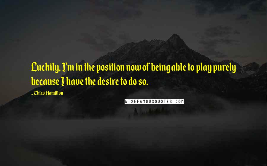 Chico Hamilton Quotes: Luckily, I'm in the position now of being able to play purely because I have the desire to do so.