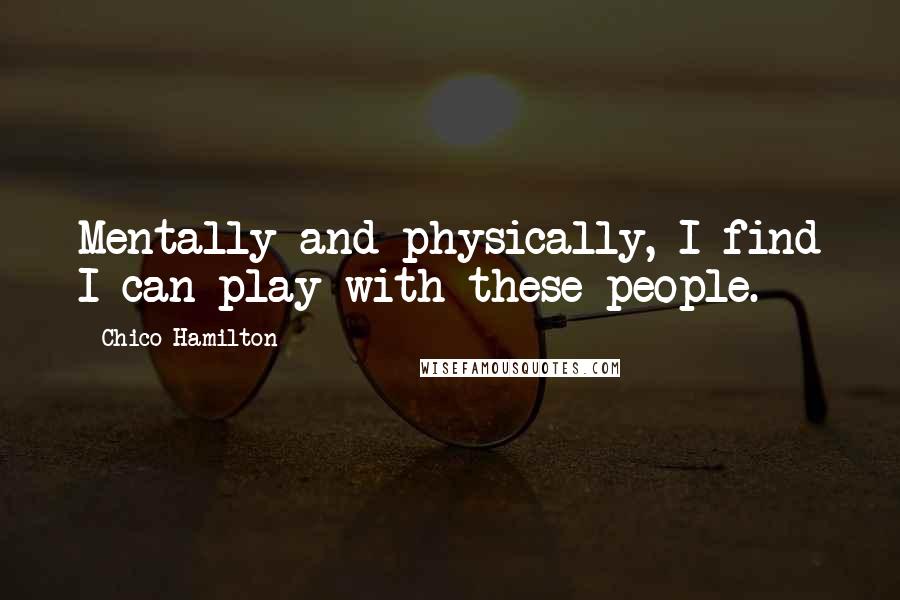 Chico Hamilton Quotes: Mentally and physically, I find I can play with these people.