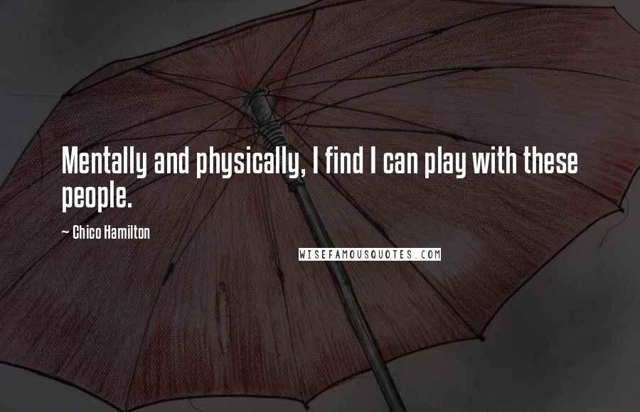 Chico Hamilton Quotes: Mentally and physically, I find I can play with these people.