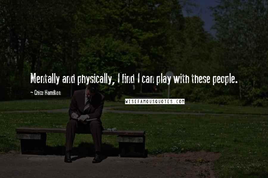 Chico Hamilton Quotes: Mentally and physically, I find I can play with these people.
