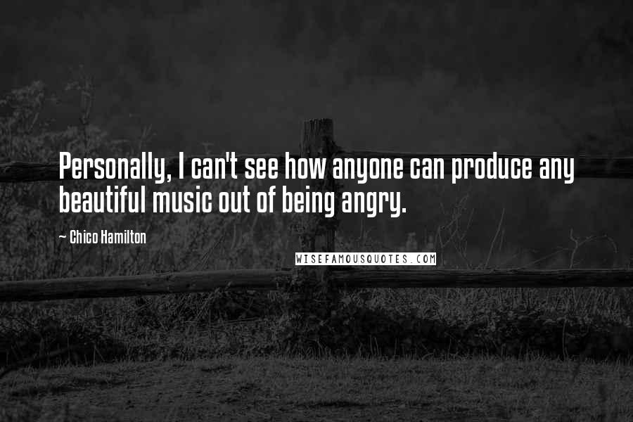 Chico Hamilton Quotes: Personally, I can't see how anyone can produce any beautiful music out of being angry.