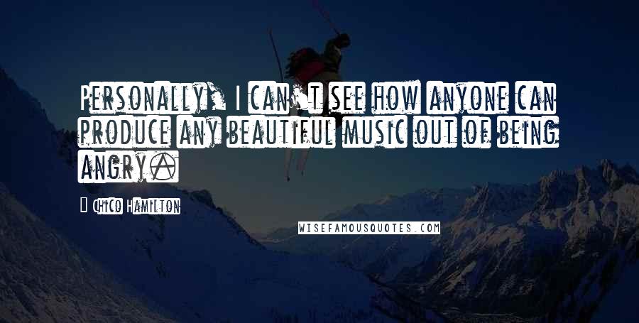 Chico Hamilton Quotes: Personally, I can't see how anyone can produce any beautiful music out of being angry.