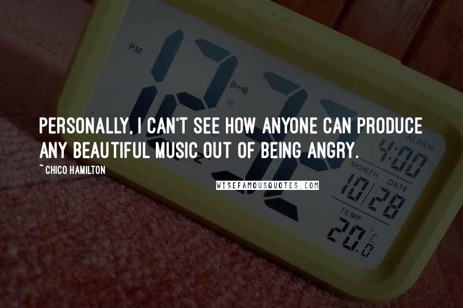 Chico Hamilton Quotes: Personally, I can't see how anyone can produce any beautiful music out of being angry.