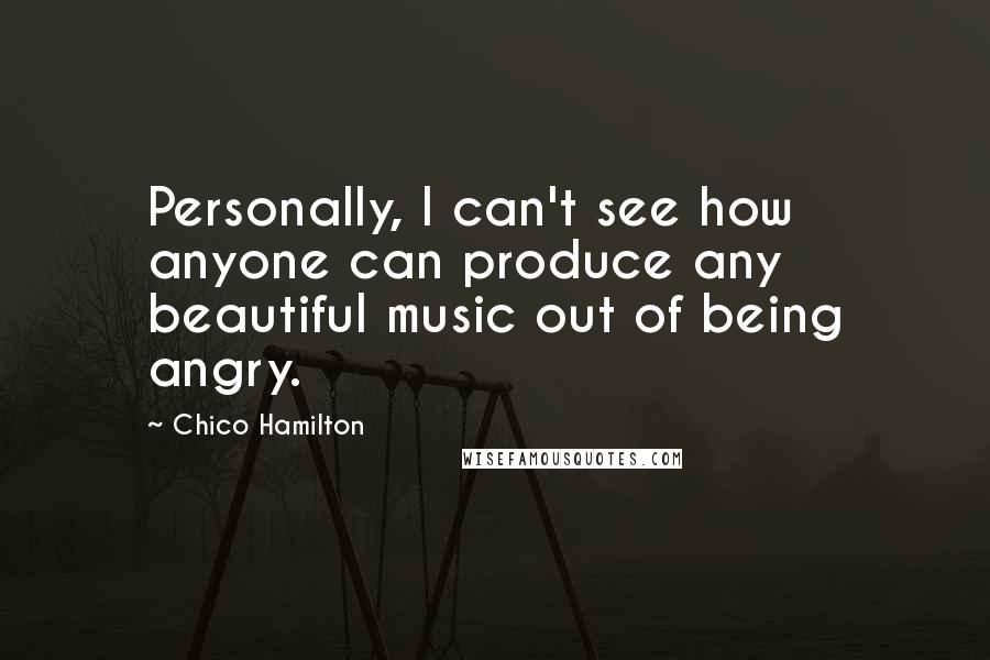 Chico Hamilton Quotes: Personally, I can't see how anyone can produce any beautiful music out of being angry.