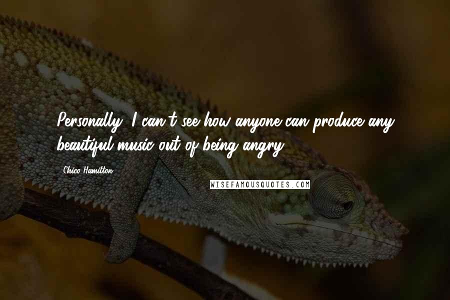 Chico Hamilton Quotes: Personally, I can't see how anyone can produce any beautiful music out of being angry.
