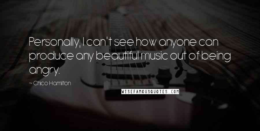 Chico Hamilton Quotes: Personally, I can't see how anyone can produce any beautiful music out of being angry.