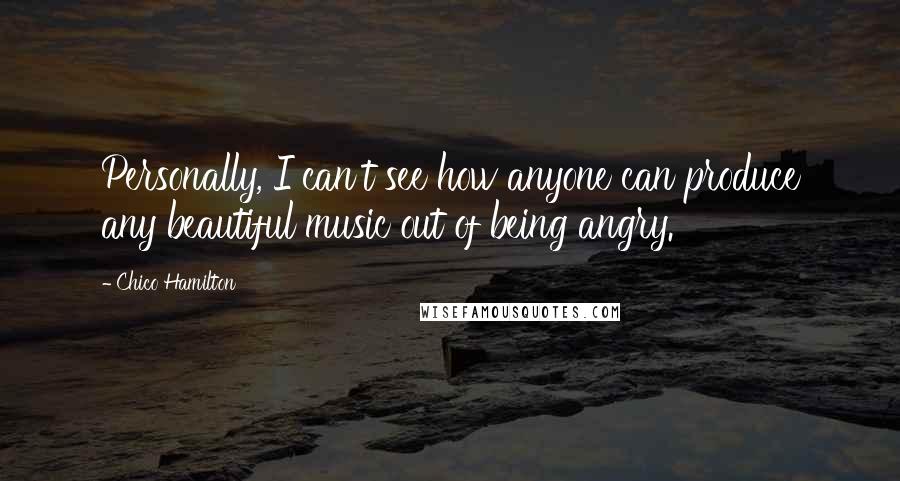Chico Hamilton Quotes: Personally, I can't see how anyone can produce any beautiful music out of being angry.