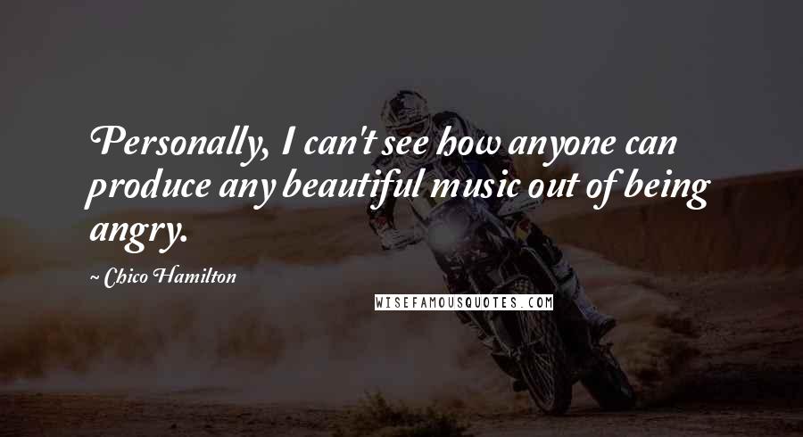 Chico Hamilton Quotes: Personally, I can't see how anyone can produce any beautiful music out of being angry.