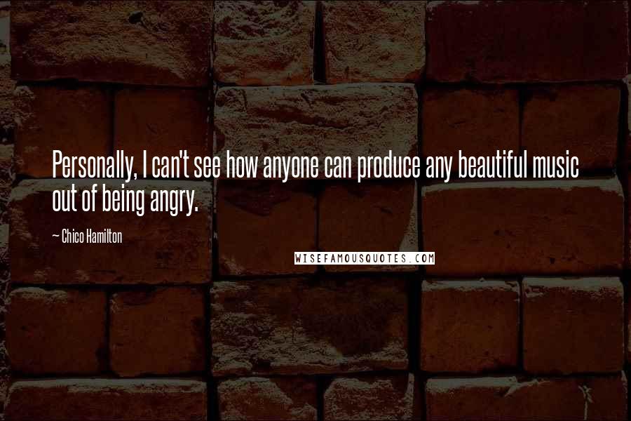 Chico Hamilton Quotes: Personally, I can't see how anyone can produce any beautiful music out of being angry.