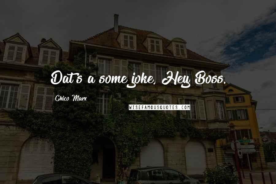 Chico Marx Quotes: Dat's a some joke, Hey Boss.