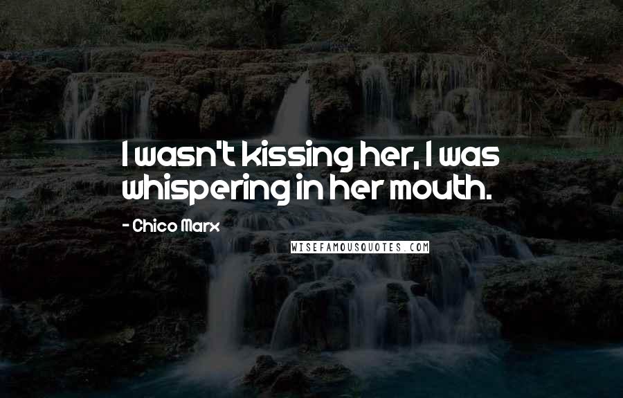 Chico Marx Quotes: I wasn't kissing her, I was whispering in her mouth.