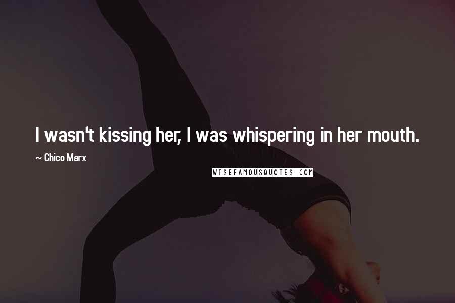 Chico Marx Quotes: I wasn't kissing her, I was whispering in her mouth.