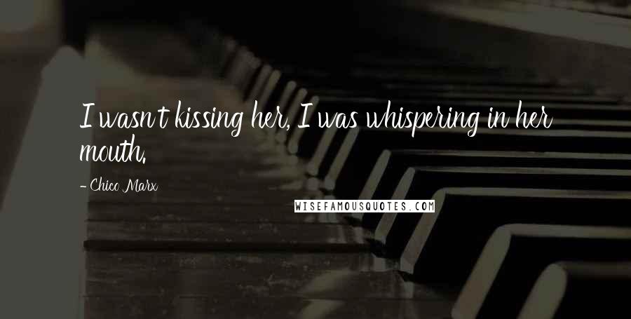 Chico Marx Quotes: I wasn't kissing her, I was whispering in her mouth.