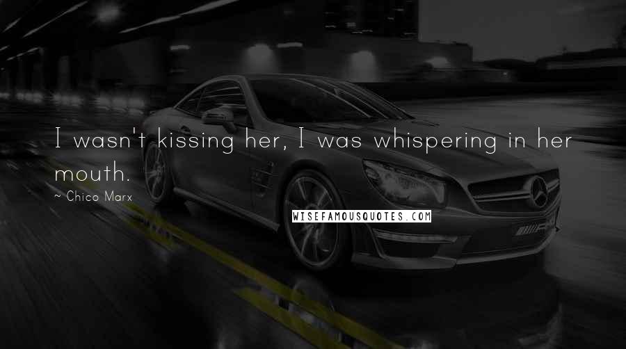 Chico Marx Quotes: I wasn't kissing her, I was whispering in her mouth.