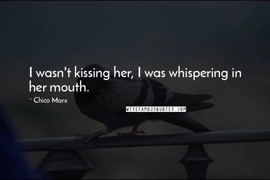 Chico Marx Quotes: I wasn't kissing her, I was whispering in her mouth.